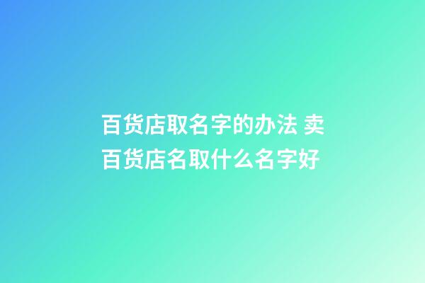 百货店取名字的办法 卖百货店名取什么名字好-第1张-店铺起名-玄机派